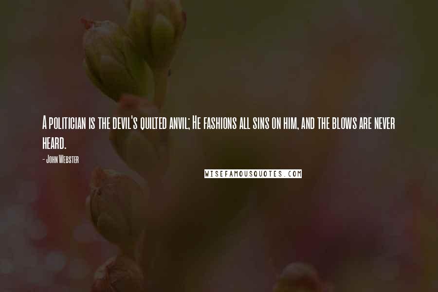 John Webster Quotes: A politician is the devil's quilted anvil; He fashions all sins on him, and the blows are never heard.