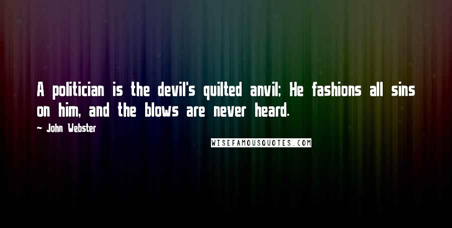 John Webster Quotes: A politician is the devil's quilted anvil; He fashions all sins on him, and the blows are never heard.