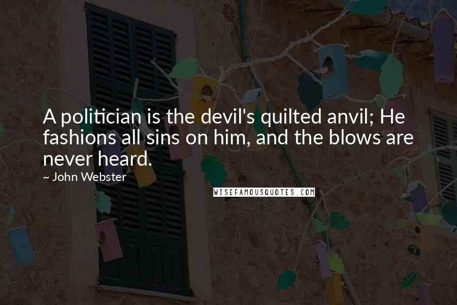 John Webster Quotes: A politician is the devil's quilted anvil; He fashions all sins on him, and the blows are never heard.