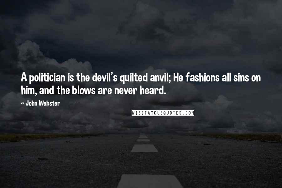 John Webster Quotes: A politician is the devil's quilted anvil; He fashions all sins on him, and the blows are never heard.