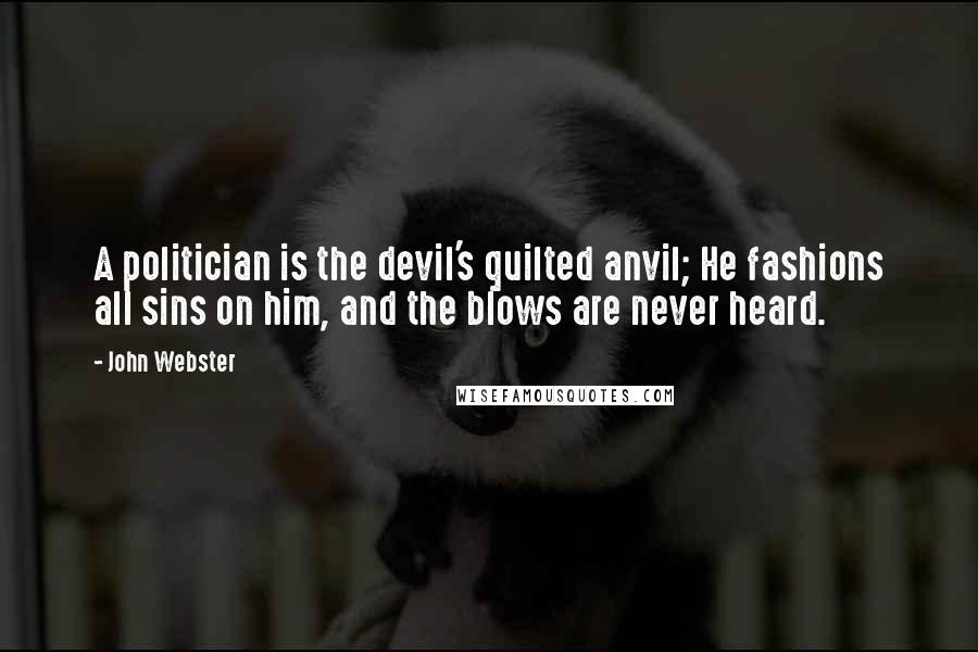 John Webster Quotes: A politician is the devil's quilted anvil; He fashions all sins on him, and the blows are never heard.