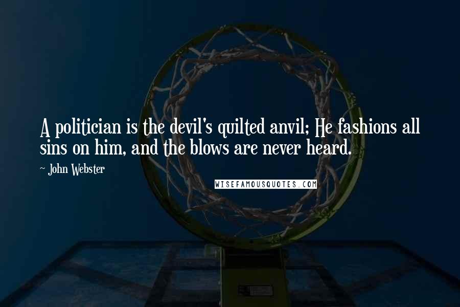 John Webster Quotes: A politician is the devil's quilted anvil; He fashions all sins on him, and the blows are never heard.