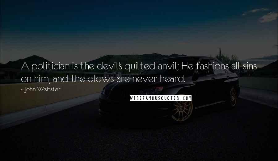 John Webster Quotes: A politician is the devil's quilted anvil; He fashions all sins on him, and the blows are never heard.