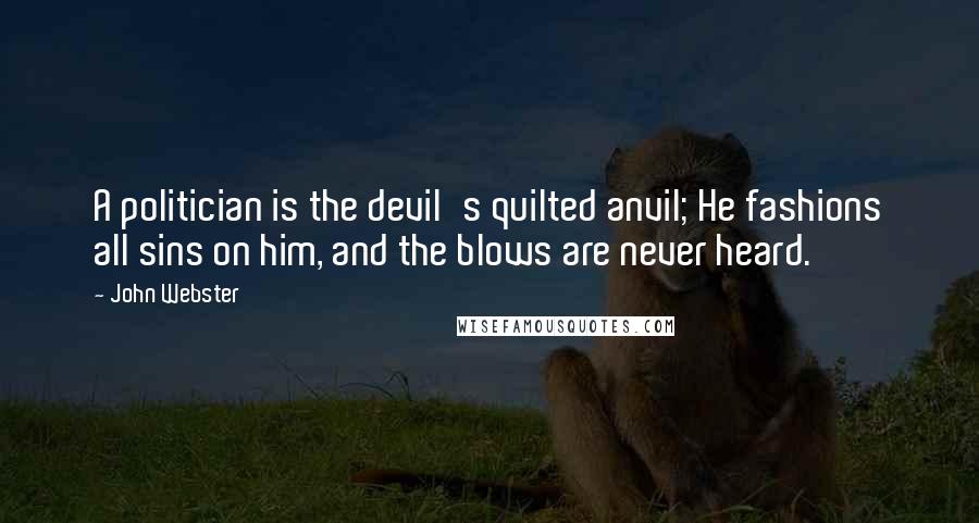 John Webster Quotes: A politician is the devil's quilted anvil; He fashions all sins on him, and the blows are never heard.