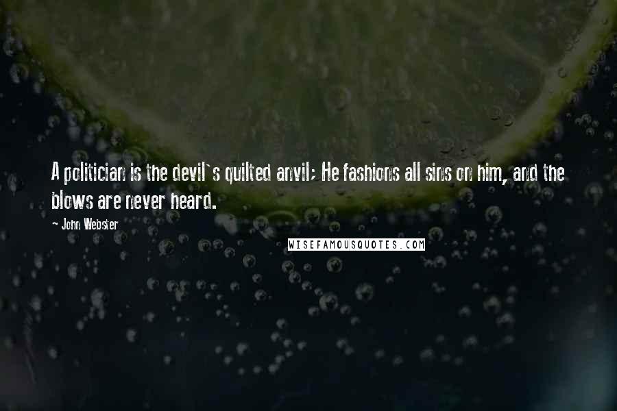 John Webster Quotes: A politician is the devil's quilted anvil; He fashions all sins on him, and the blows are never heard.