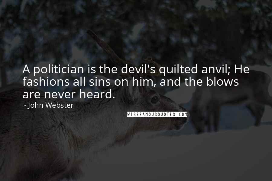 John Webster Quotes: A politician is the devil's quilted anvil; He fashions all sins on him, and the blows are never heard.