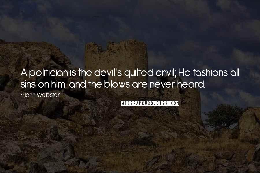 John Webster Quotes: A politician is the devil's quilted anvil; He fashions all sins on him, and the blows are never heard.