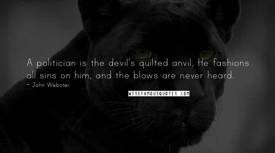 John Webster Quotes: A politician is the devil's quilted anvil; He fashions all sins on him, and the blows are never heard.