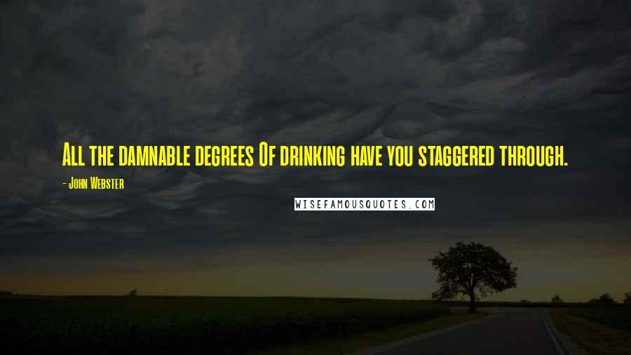 John Webster Quotes: All the damnable degrees Of drinking have you staggered through.