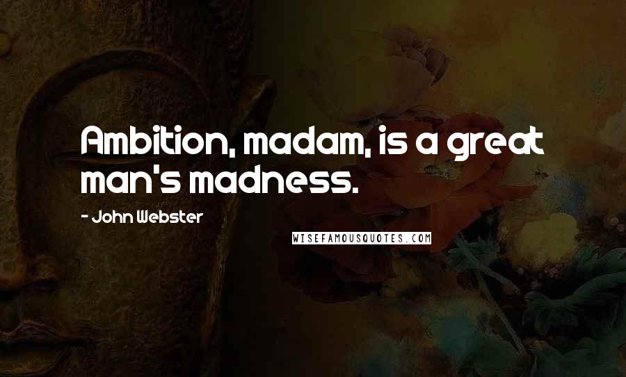 John Webster Quotes: Ambition, madam, is a great man's madness.