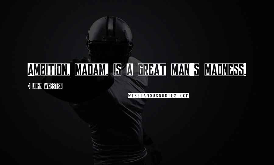 John Webster Quotes: Ambition, madam, is a great man's madness.