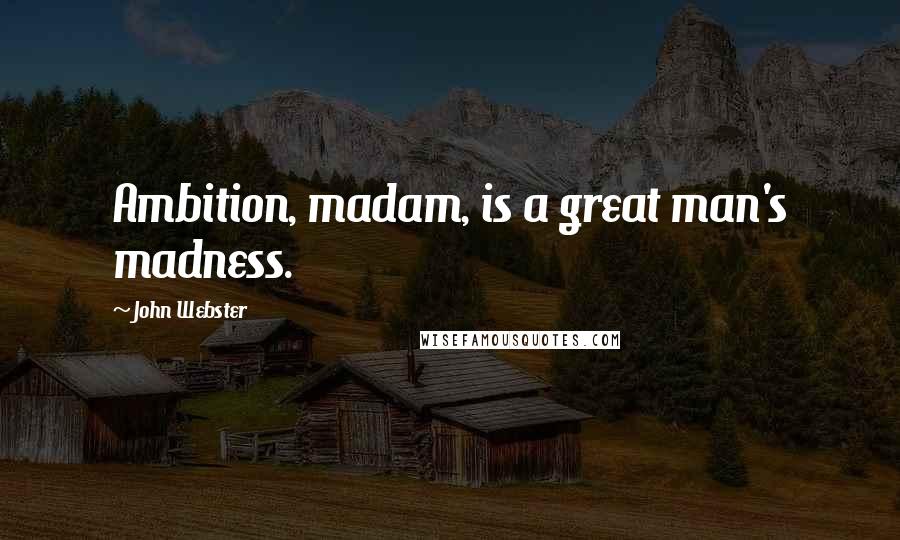 John Webster Quotes: Ambition, madam, is a great man's madness.