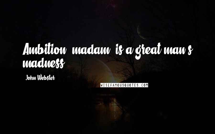 John Webster Quotes: Ambition, madam, is a great man's madness.