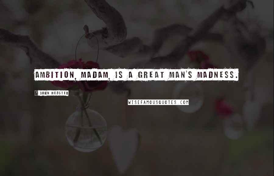 John Webster Quotes: Ambition, madam, is a great man's madness.