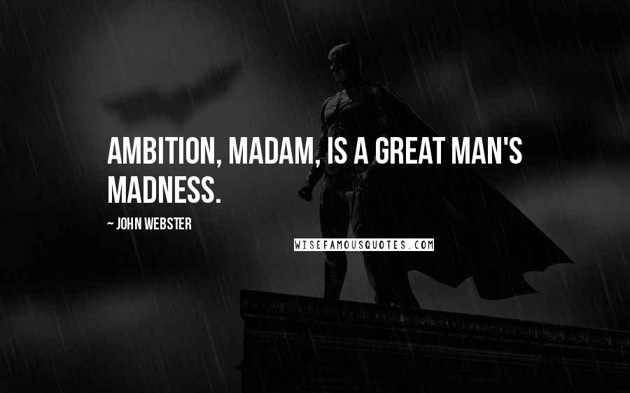 John Webster Quotes: Ambition, madam, is a great man's madness.