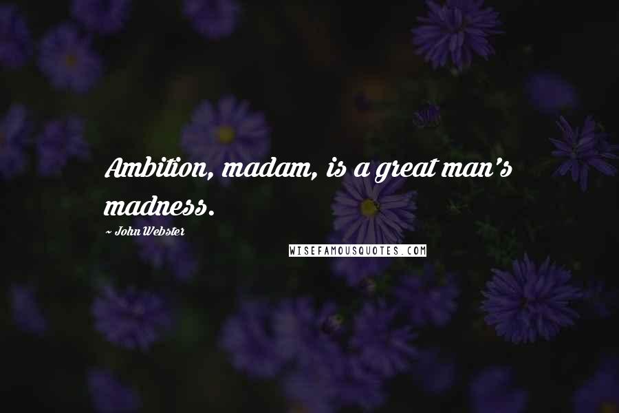 John Webster Quotes: Ambition, madam, is a great man's madness.