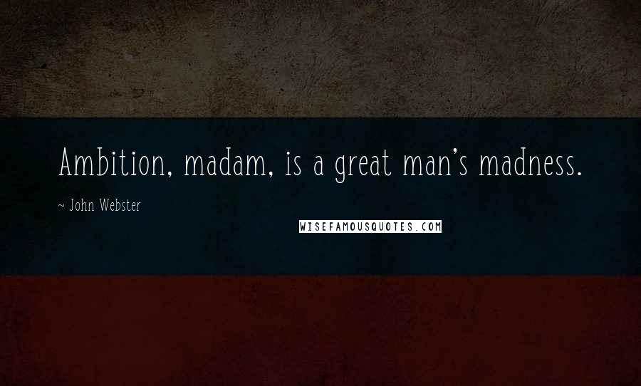 John Webster Quotes: Ambition, madam, is a great man's madness.