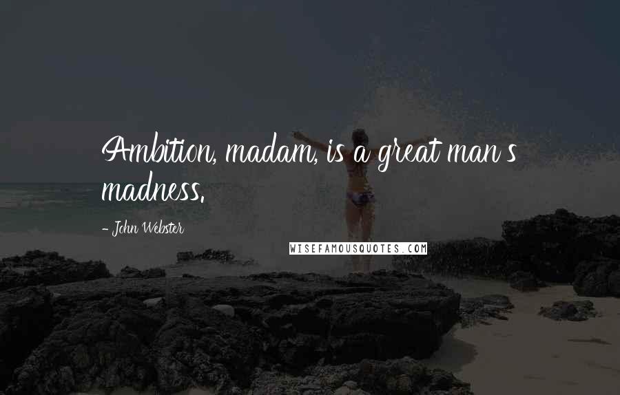 John Webster Quotes: Ambition, madam, is a great man's madness.