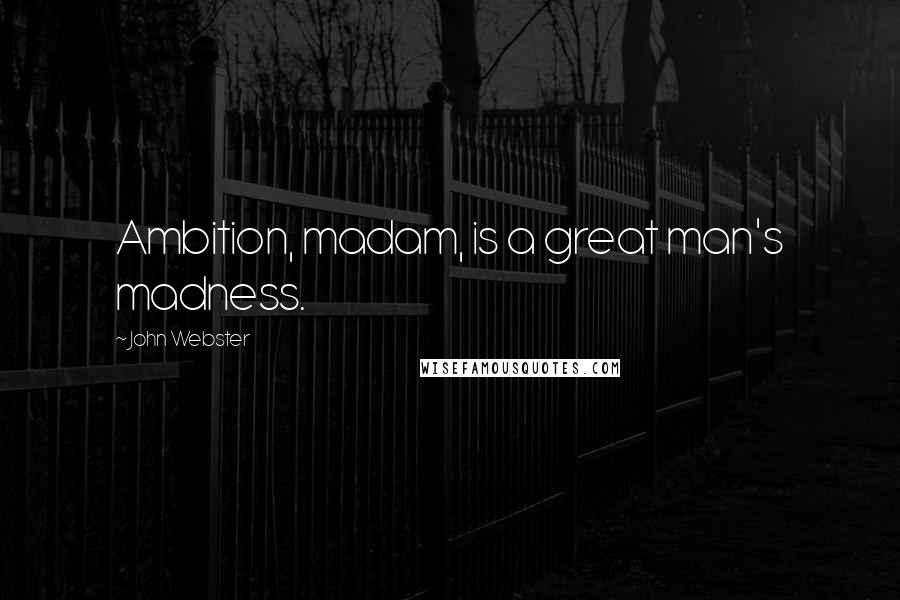 John Webster Quotes: Ambition, madam, is a great man's madness.