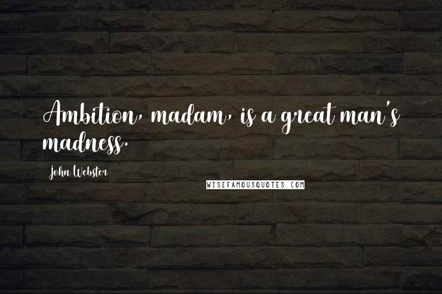 John Webster Quotes: Ambition, madam, is a great man's madness.