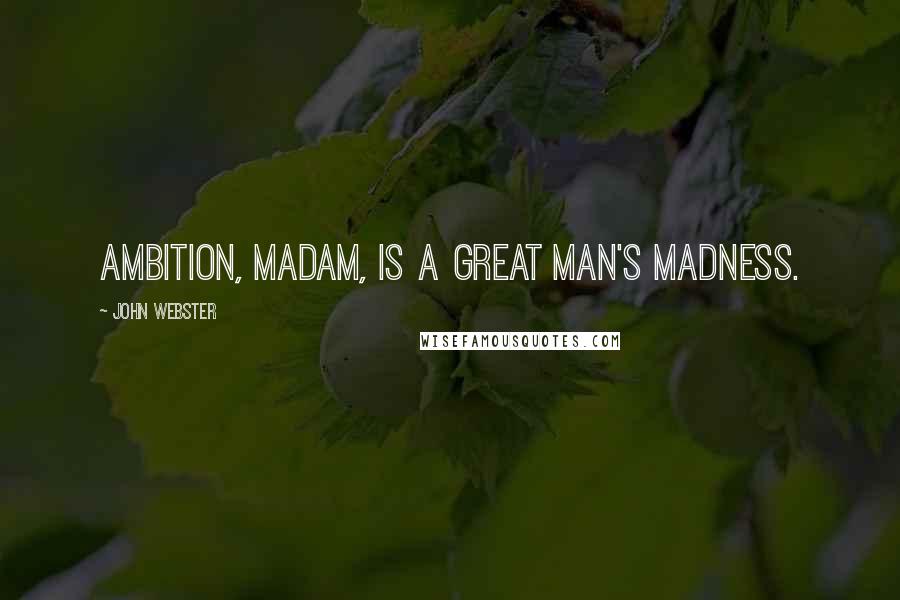 John Webster Quotes: Ambition, madam, is a great man's madness.