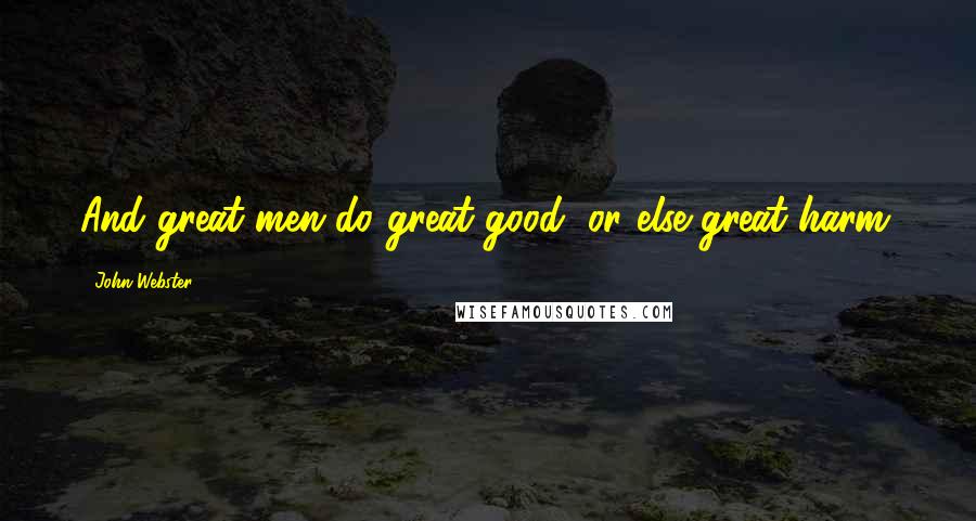 John Webster Quotes: And great men do great good, or else great harm.