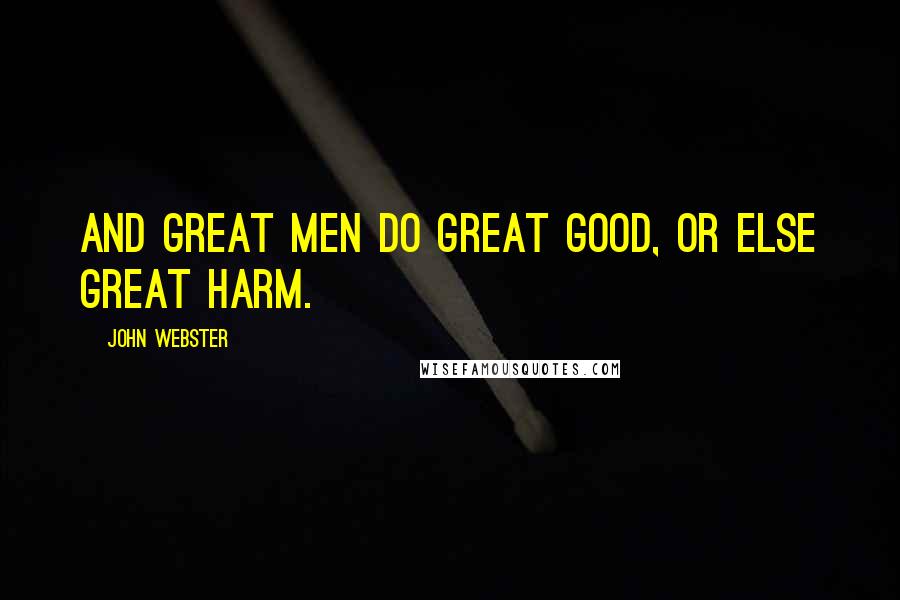John Webster Quotes: And great men do great good, or else great harm.