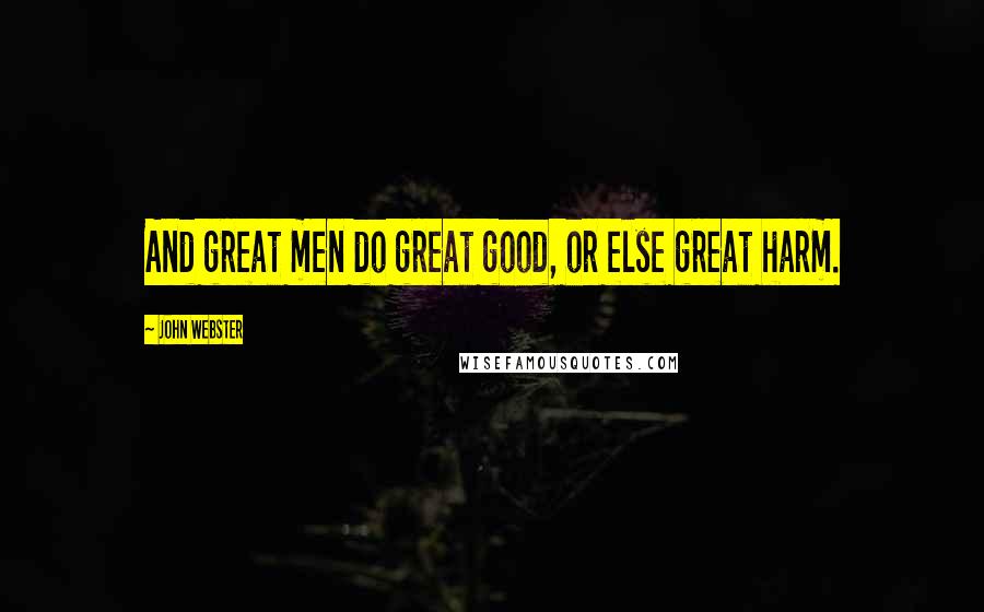 John Webster Quotes: And great men do great good, or else great harm.