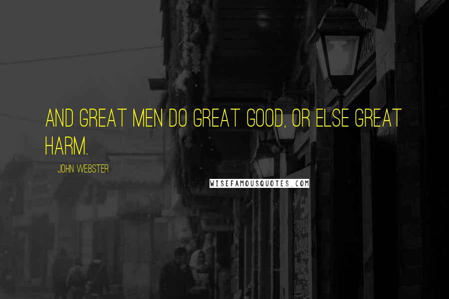 John Webster Quotes: And great men do great good, or else great harm.