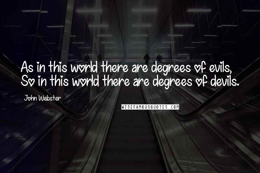 John Webster Quotes: As in this world there are degrees of evils, So in this world there are degrees of devils.