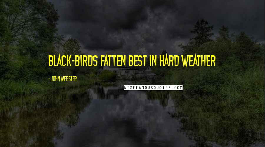John Webster Quotes: Black-birds fatten best in hard weather