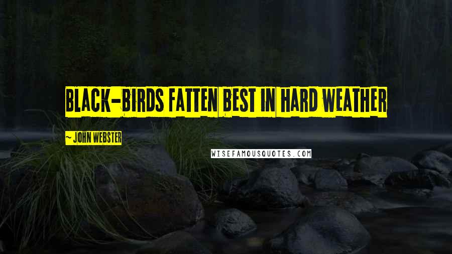 John Webster Quotes: Black-birds fatten best in hard weather