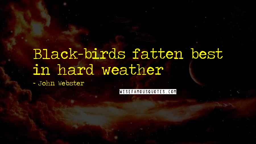 John Webster Quotes: Black-birds fatten best in hard weather