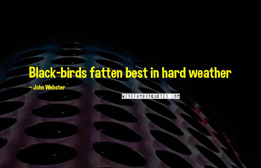 John Webster Quotes: Black-birds fatten best in hard weather