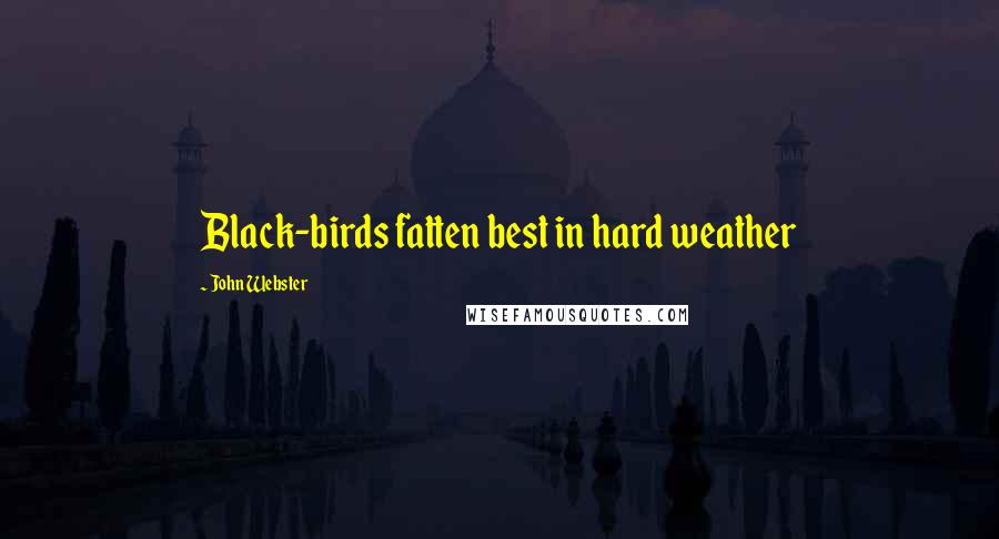 John Webster Quotes: Black-birds fatten best in hard weather