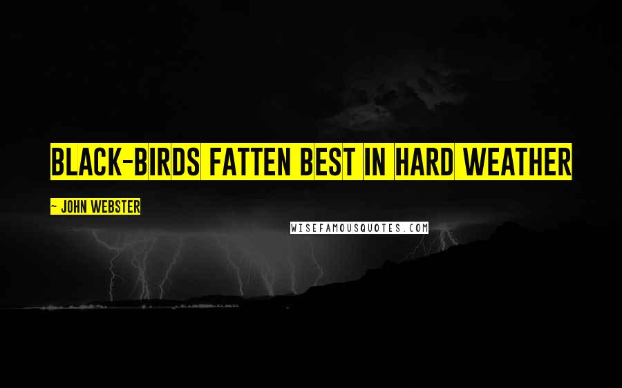 John Webster Quotes: Black-birds fatten best in hard weather