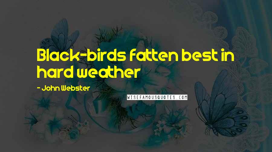 John Webster Quotes: Black-birds fatten best in hard weather