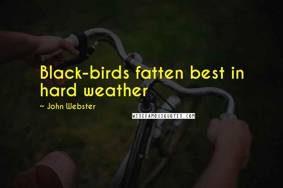 John Webster Quotes: Black-birds fatten best in hard weather