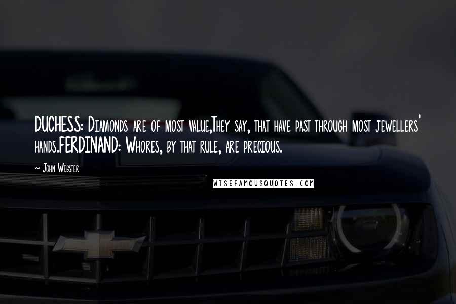 John Webster Quotes: DUCHESS: Diamonds are of most value,They say, that have past through most jewellers' hands.FERDINAND: Whores, by that rule, are precious.
