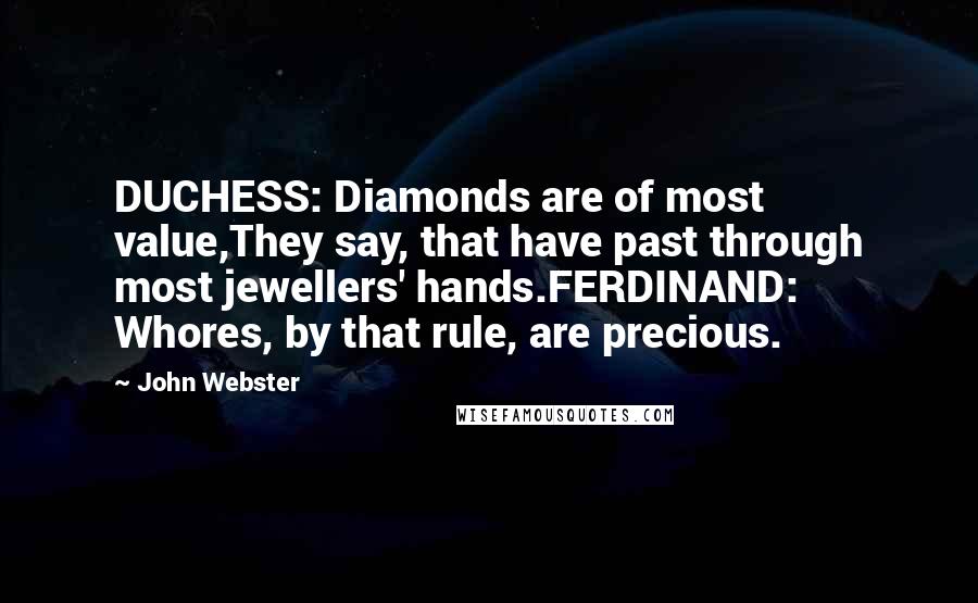 John Webster Quotes: DUCHESS: Diamonds are of most value,They say, that have past through most jewellers' hands.FERDINAND: Whores, by that rule, are precious.