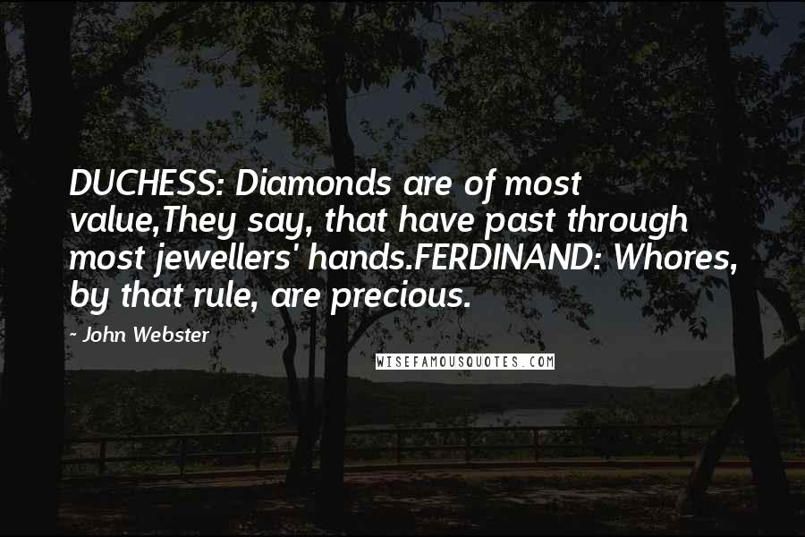 John Webster Quotes: DUCHESS: Diamonds are of most value,They say, that have past through most jewellers' hands.FERDINAND: Whores, by that rule, are precious.