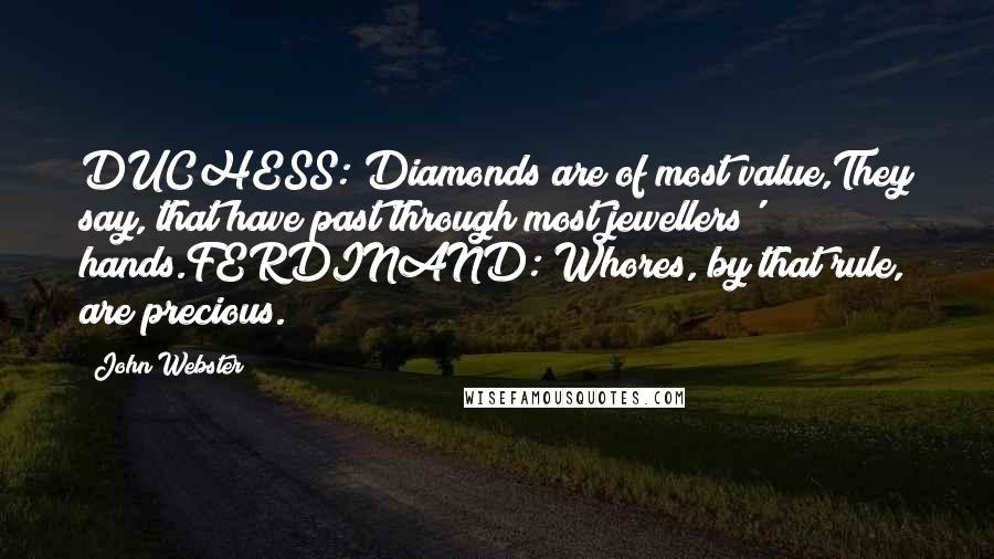 John Webster Quotes: DUCHESS: Diamonds are of most value,They say, that have past through most jewellers' hands.FERDINAND: Whores, by that rule, are precious.