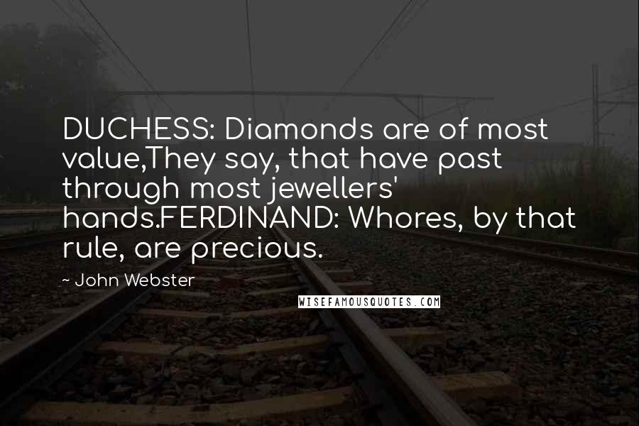 John Webster Quotes: DUCHESS: Diamonds are of most value,They say, that have past through most jewellers' hands.FERDINAND: Whores, by that rule, are precious.