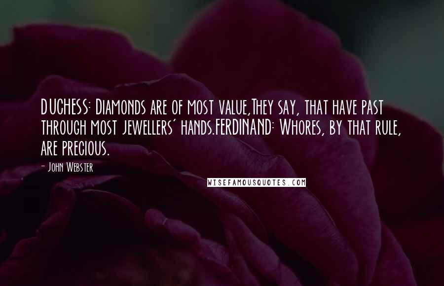 John Webster Quotes: DUCHESS: Diamonds are of most value,They say, that have past through most jewellers' hands.FERDINAND: Whores, by that rule, are precious.