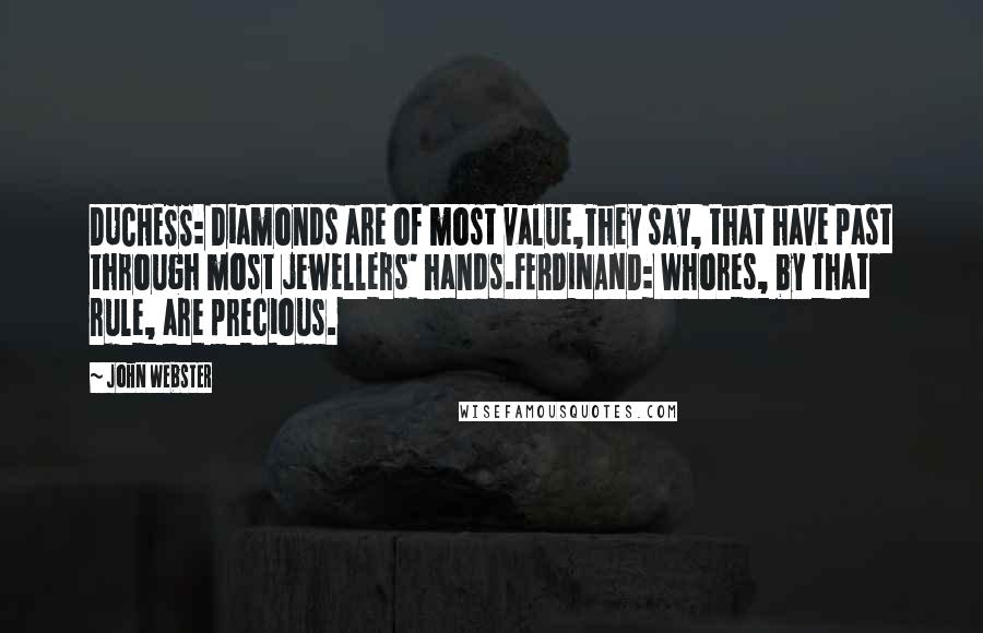 John Webster Quotes: DUCHESS: Diamonds are of most value,They say, that have past through most jewellers' hands.FERDINAND: Whores, by that rule, are precious.