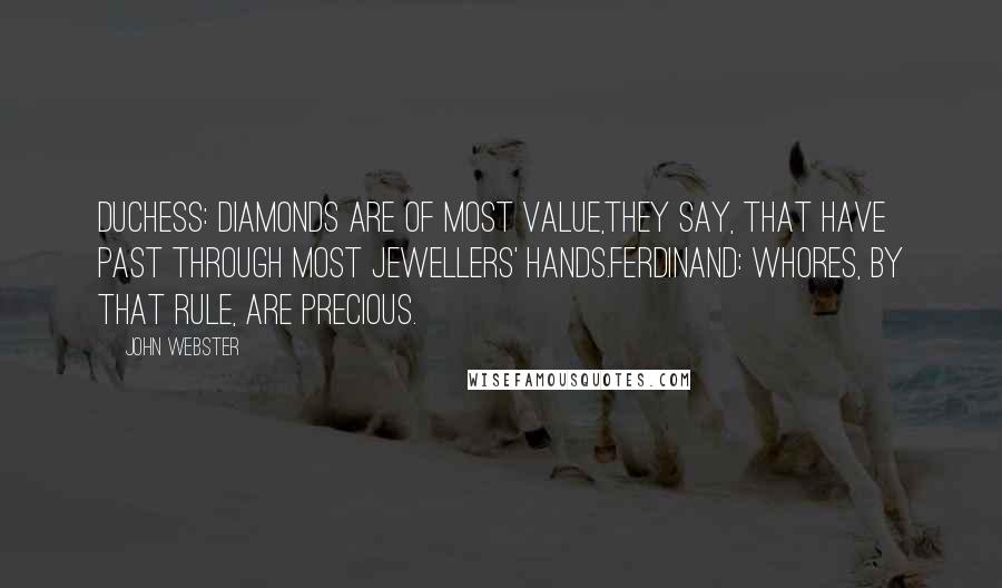 John Webster Quotes: DUCHESS: Diamonds are of most value,They say, that have past through most jewellers' hands.FERDINAND: Whores, by that rule, are precious.