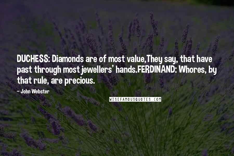 John Webster Quotes: DUCHESS: Diamonds are of most value,They say, that have past through most jewellers' hands.FERDINAND: Whores, by that rule, are precious.