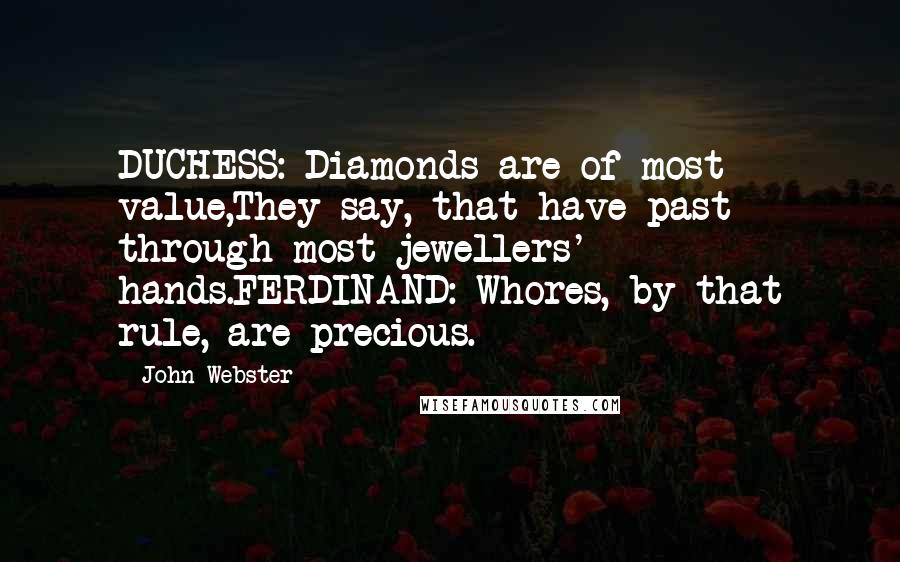 John Webster Quotes: DUCHESS: Diamonds are of most value,They say, that have past through most jewellers' hands.FERDINAND: Whores, by that rule, are precious.