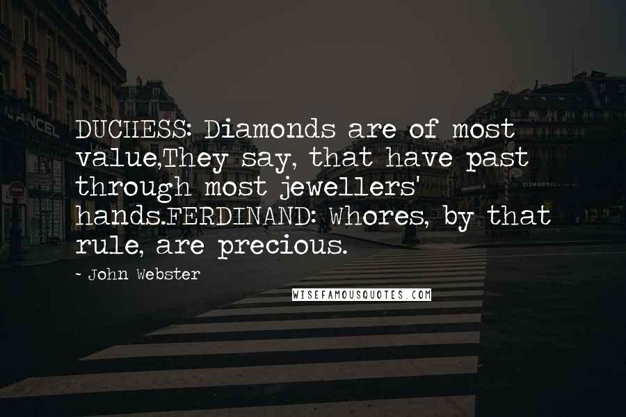 John Webster Quotes: DUCHESS: Diamonds are of most value,They say, that have past through most jewellers' hands.FERDINAND: Whores, by that rule, are precious.