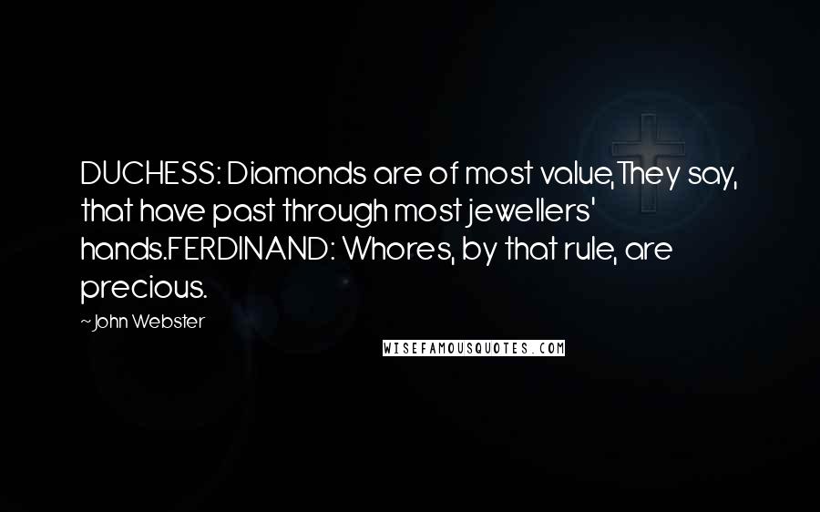 John Webster Quotes: DUCHESS: Diamonds are of most value,They say, that have past through most jewellers' hands.FERDINAND: Whores, by that rule, are precious.